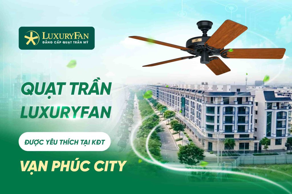55+ Mẫu Quạt Trần LuxuryFan Được Yêu Thích Tại Khu Đô Thị Vạn Phúc City