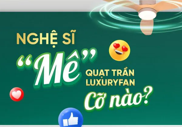 NGHỆ SĨ “MÊ” QUẠT TRẦN LUXURYFAN CỠ NÀO SAU KHI TRẢI NGHIỆM THỰC TẾ?